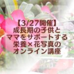 【3/27開催】成長期の子供とママをサポートする栄養×花写真のオンライン講座